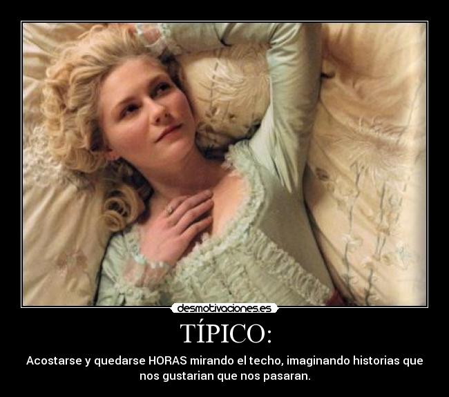 TÍPICO: - Acostarse y quedarse HORAS mirando el techo, imaginando historias que
nos gustarian que nos pasaran.