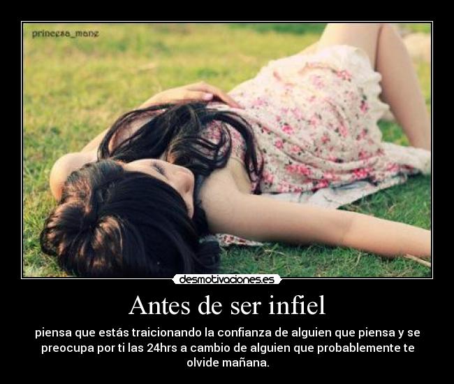 Antes de ser infiel - piensa que estás traicionando la confianza de alguien que piensa y se
preocupa por ti las 24hrs a cambio de alguien que probablemente te
olvide mañana.