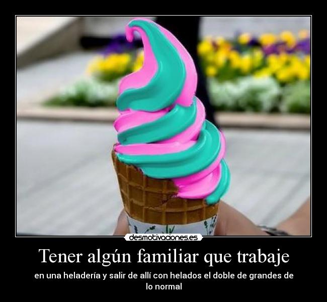 Tener algún familiar que trabaje - en una heladería y salir de allí con helados el doble de grandes de lo normal