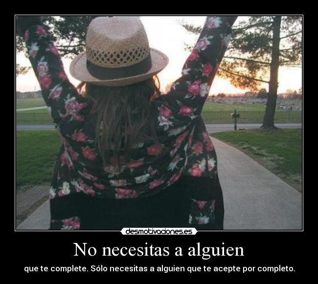 No necesitas a alguien - que te complete. Sólo necesitas a alguien que te acepte por completo.