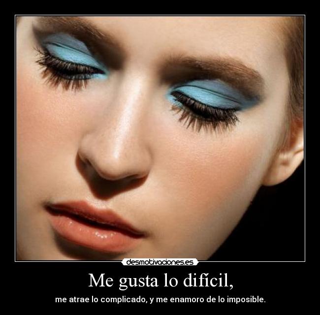 Me gusta lo difícil, - me atrae lo complicado, y me enamoro de lo imposible.