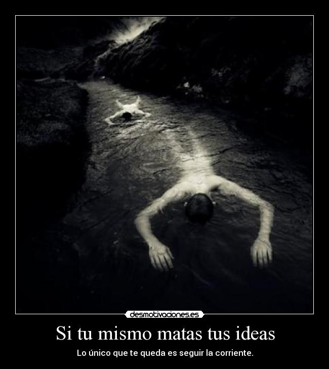 Si tu mismo matas tus ideas - Lo único que te queda es seguir la corriente.