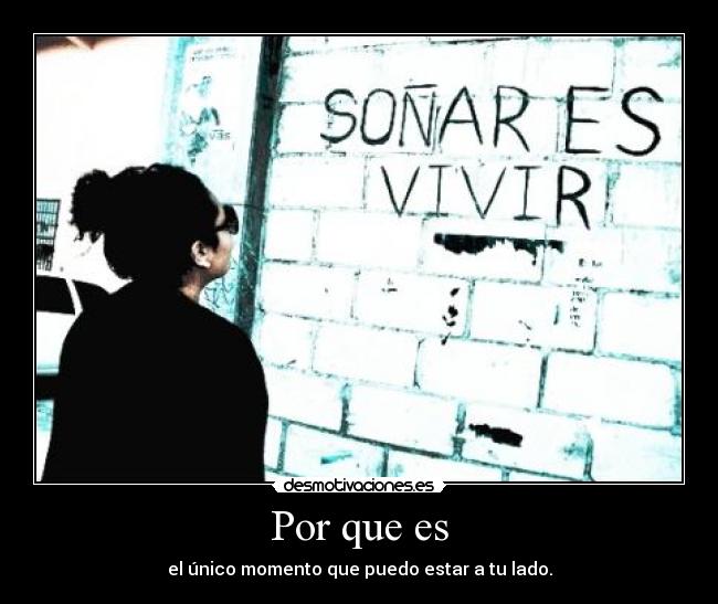 Por que es - el único momento que puedo estar a tu lado.