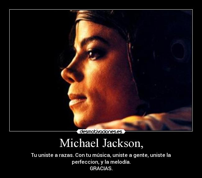 Michael Jackson, - Tu uniste a razas. Con tu música, uniste a gente, uniste la perfeccion, y la melodía.
GRACIAS.