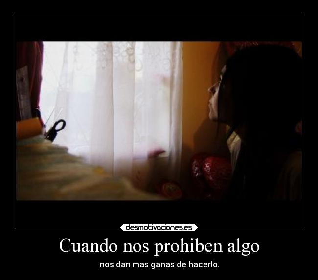 Cuando nos prohiben algo - nos dan mas ganas de hacerlo.