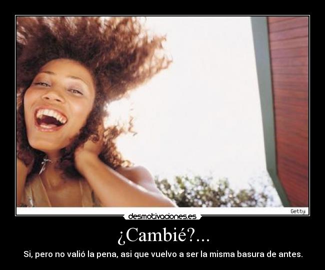 ¿Cambié?... - Si, pero no valió la pena, asi que vuelvo a ser la misma basura de antes.