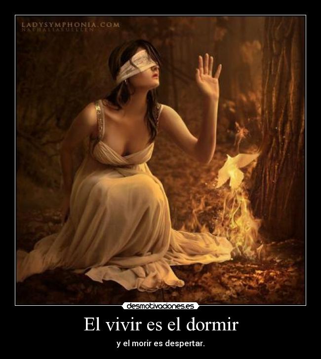 El vivir es el dormir - y el morir es despertar.