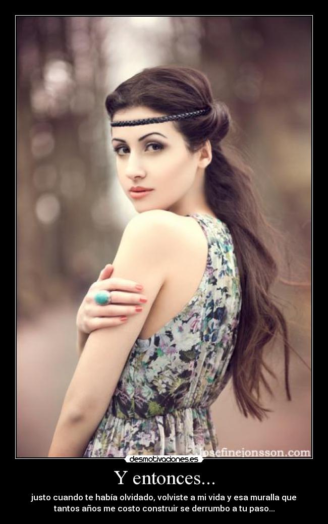 Y entonces... - justo cuando te había olvidado, volviste a mi vida y esa muralla que
tantos años me costo construir se derrumbo a tu paso...