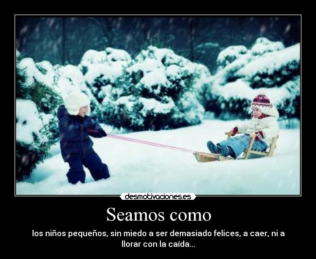 Seamos como - los niños pequeños, sin miedo a ser demasiado felices, a caer, ni a
llorar con la caída...
