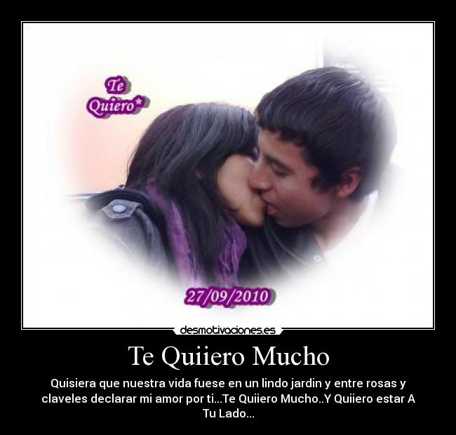 Te Quiiero Mucho - Quisiera que nuestra vida fuese en un lindo jardin y entre rosas y
claveles declarar mi amor por ti...Te Quiiero Mucho..Y Quiiero estar A
Tu Lado...