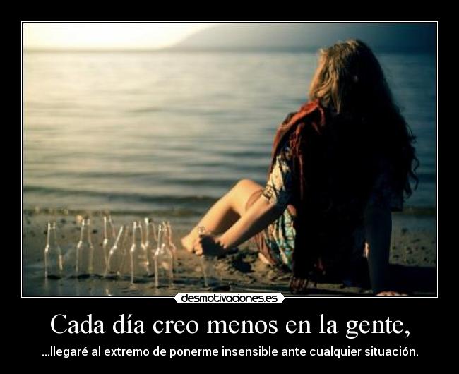 Cada día creo menos en la gente, - ...llegaré al extremo de ponerme insensible ante cualquier situación.