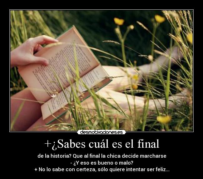 +¿Sabes cuál es el final - de la historia? Que al final la chica decide marcharse
- ¿Y eso es bueno o malo?
+ No lo sabe con certeza, sólo quiere intentar ser feliz...