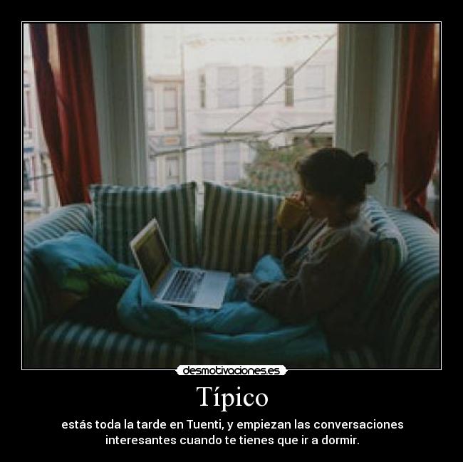 Típico - estás toda la tarde en Tuenti, y empiezan las conversaciones
interesantes cuando te tienes que ir a dormir.