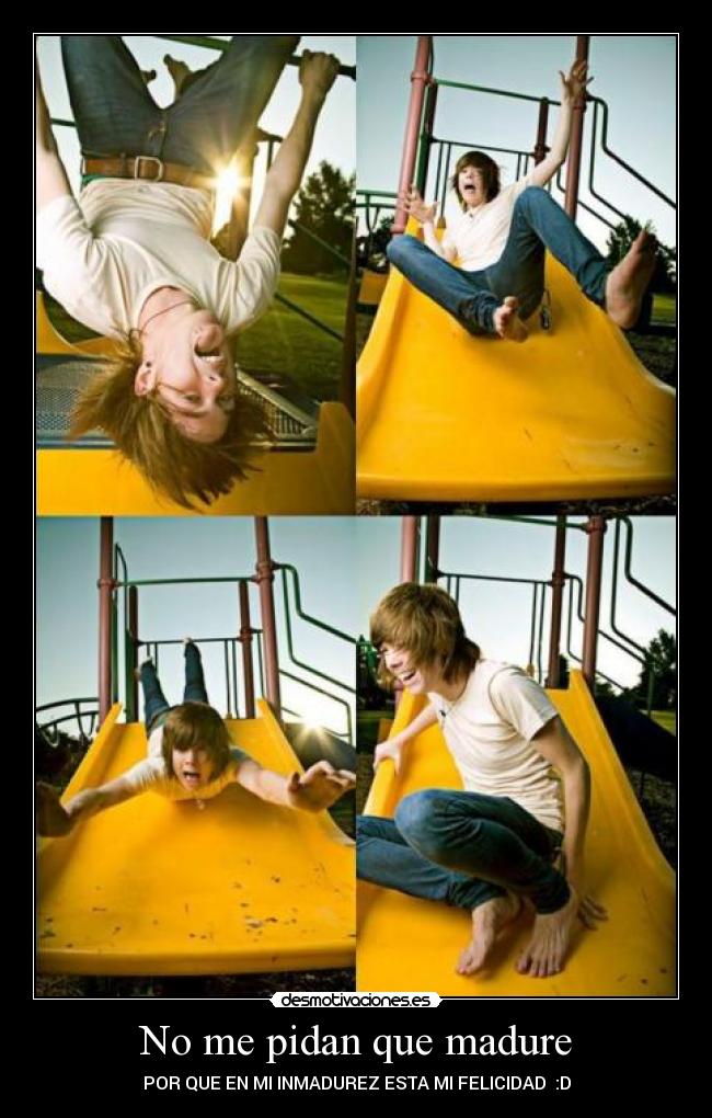 No me pidan que madure - POR QUE EN MI INMADUREZ ESTA MI FELICIDAD  :D