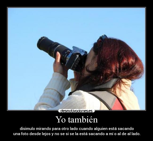 Yo también - disimulo mirando para otro lado cuando alguien está sacando
una foto desde lejos y no se si se la está sacando a mí o al de al lado.