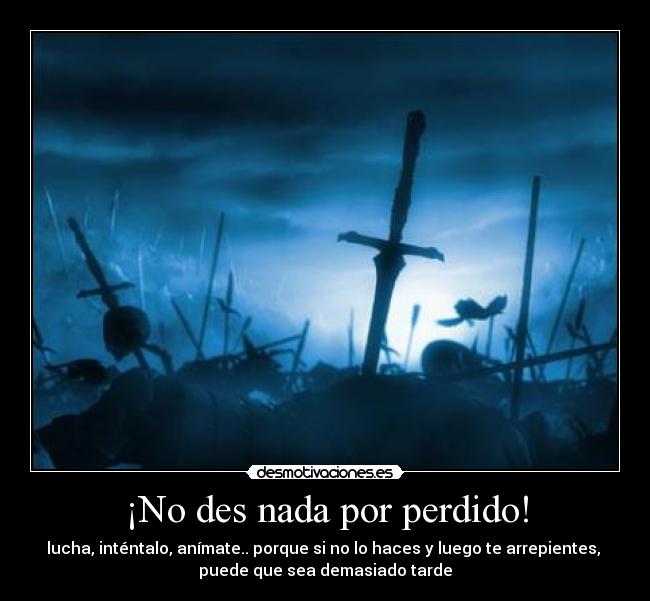 ¡No des nada por perdido! - lucha, inténtalo, anímate.. porque si no lo haces y luego te arrepientes,
puede que sea demasiado tarde