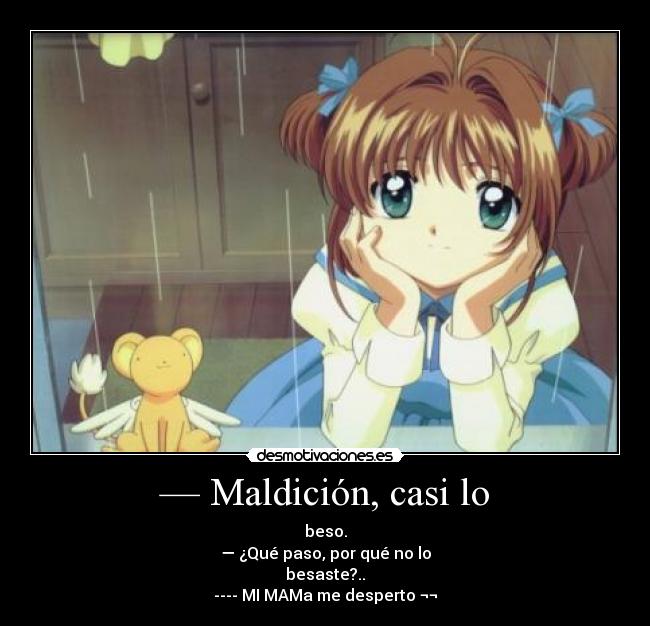 — Maldición, casi lo - beso.
— ¿Qué paso, por qué no lo
besaste?..
---- MI MAMa me desperto ¬¬