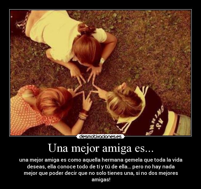 Una mejor amiga es... - una mejor amiga es como aquella hermana gemela que toda la vida
deseas, ella conoce todo de tí y tú de ella... pero no hay nada
mejor que poder decir que no solo tienes una, si no dos mejores
amigas!