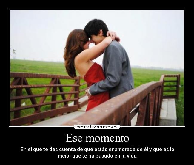 Ese momento - En el que te das cuenta de que estás enamorada de él y que es lo
mejor que te ha pasado en la vida