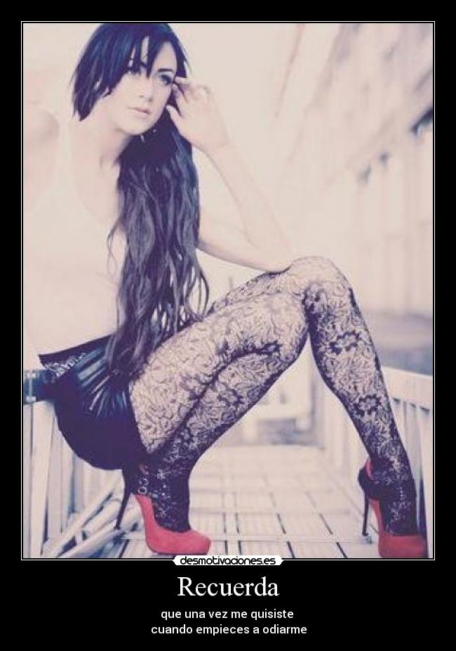Recuerda - que una vez me quisiste
cuando empieces a odiarme