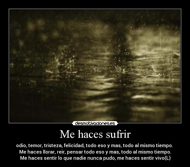 Me haces sufrir - odio, temor, tristeza, felicidad, todo eso y mas, todo al mismo tiempo.
Me haces llorar, reir, pensar todo eso y mas, todo al mismo tiempo.
Me haces sentir lo que nadie nunca pudo, me haces sentir vivo(L)