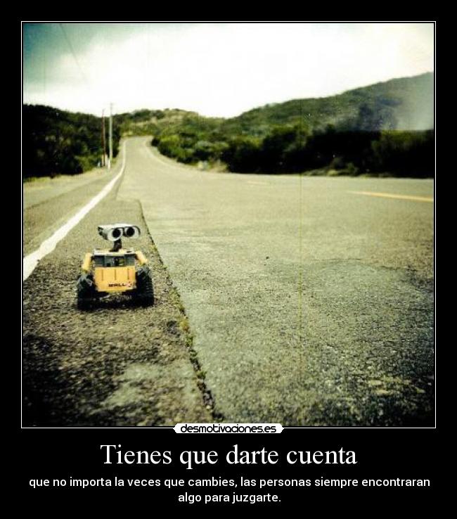 Tienes que darte cuenta - que no importa la veces que cambies, las personas siempre encontraran
algo para juzgarte.