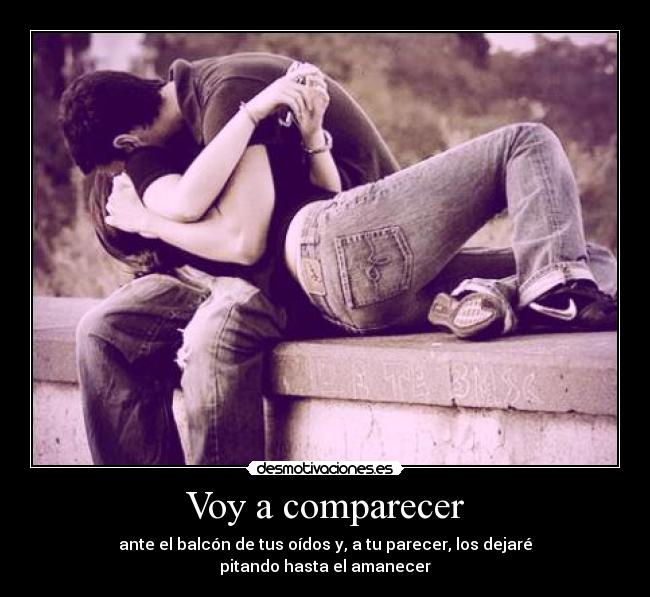 Voy a comparecer - ante el balcón de tus oídos y, a tu parecer, los dejaré
pitando hasta el amanecer