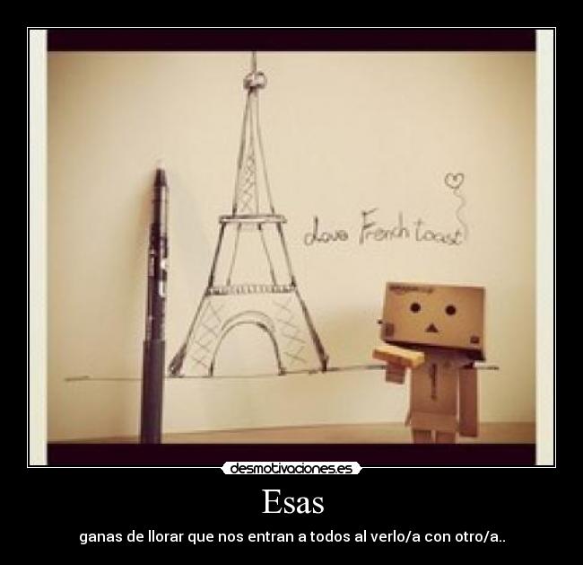 Esas - ganas de llorar que nos entran a todos al verlo/a con otro/a..