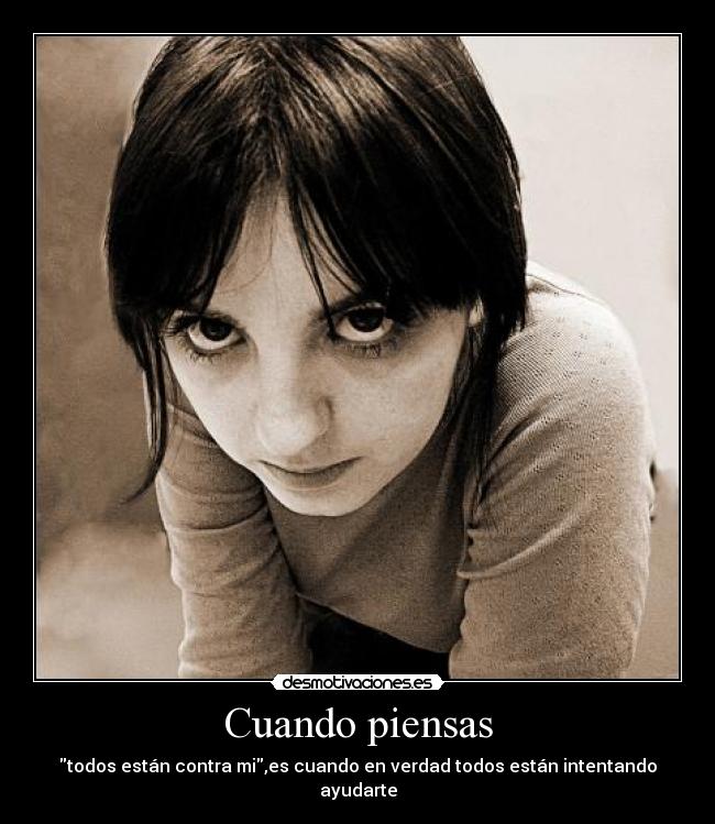 Cuando piensas - todos están contra mi,es cuando en verdad todos están intentando ayudarte