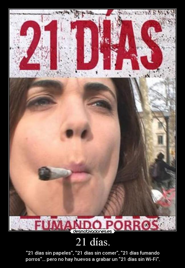 21 días. - 21 días sin papeles, 21 días sin comer, 21 días fumando
porros... pero no hay huevos a grabar un 21 días sin Wi-Fi.