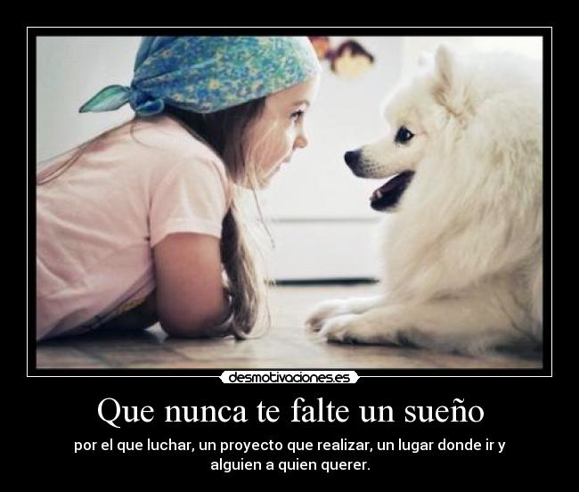 Que nunca te falte un sueño - por el que luchar, un proyecto que realizar, un lugar donde ir y
alguien a quien querer.