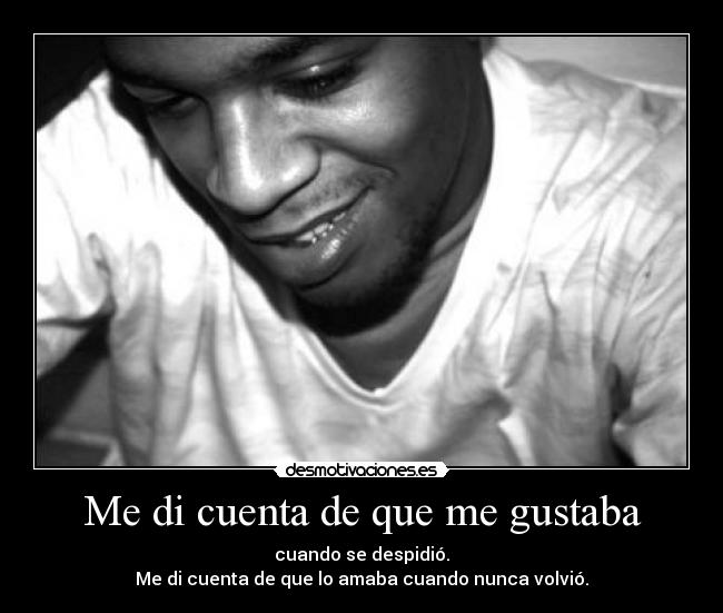 Me di cuenta de que me gustaba - cuando se despidió.
Me di cuenta de que lo amaba cuando nunca volvió.