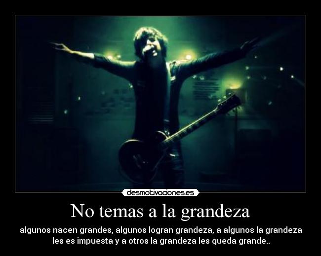 No temas a la grandeza - algunos nacen grandes, algunos logran grandeza, a algunos la grandeza
les es impuesta y a otros la grandeza les queda grande..