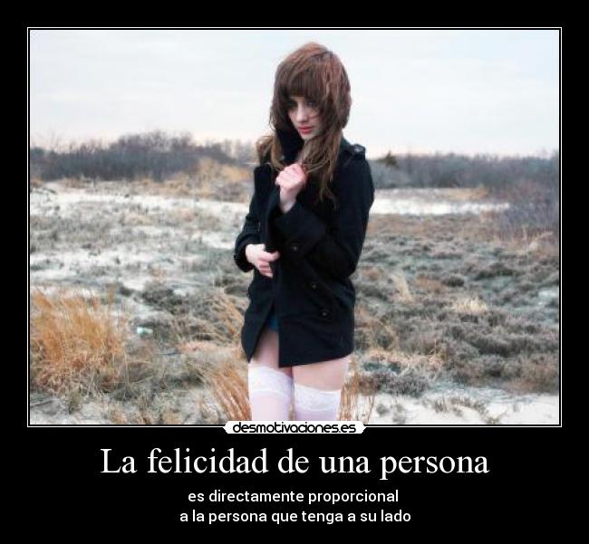 La felicidad de una persona - es directamente proporcional
a la persona que tenga a su lado