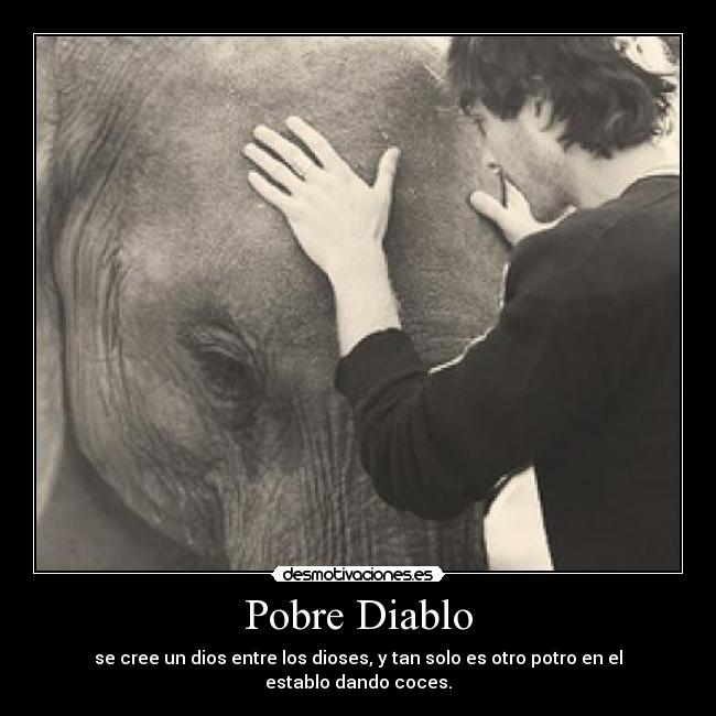 Pobre Diablo - se cree un dios entre los dioses, y tan solo es otro potro en el establo dando coces.