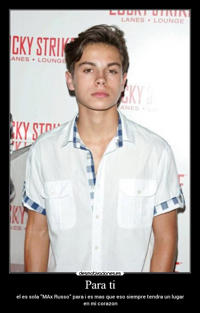 Para ti - el es sola MAx Russo para i es mas que eso siempre tendra un lugar en mi corazon