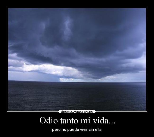 Odio tanto mi vida... - pero no puedo vivir sin ella.