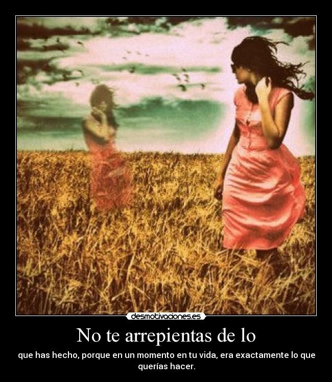 No te arrepientas de lo - que has hecho, porque en un momento en tu vida, era exactamente lo que
querías hacer.