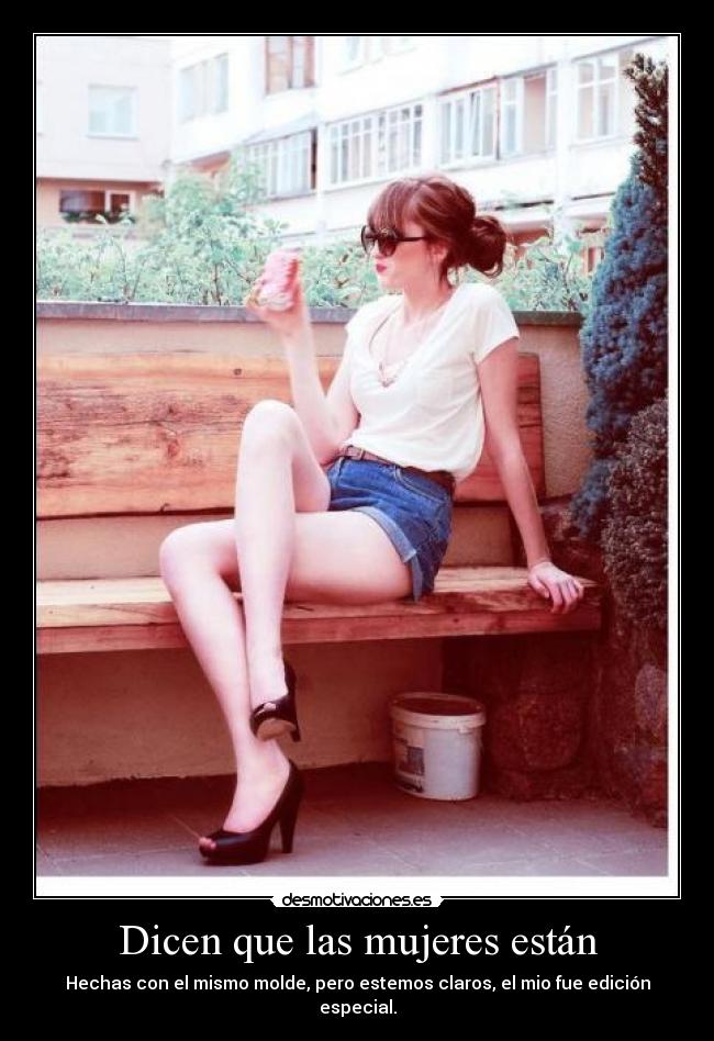 Dicen que las mujeres están - Hechas con el mismo molde, pero estemos claros, el mio fue edición especial.