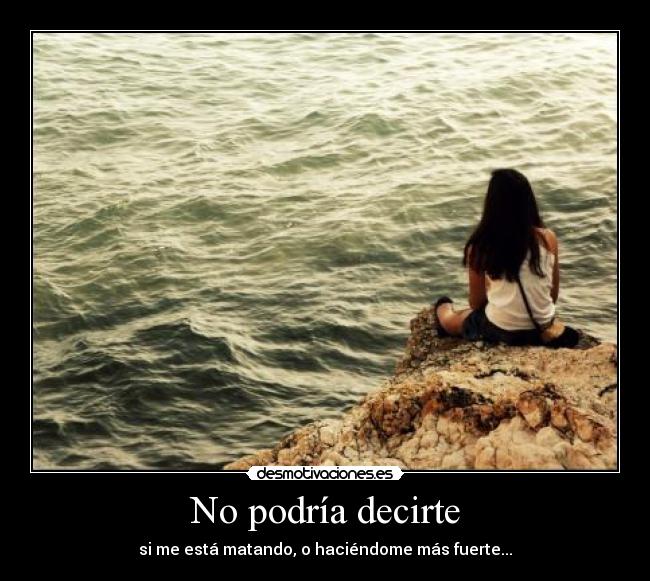 No podría decirte - si me está matando, o haciéndome más fuerte...