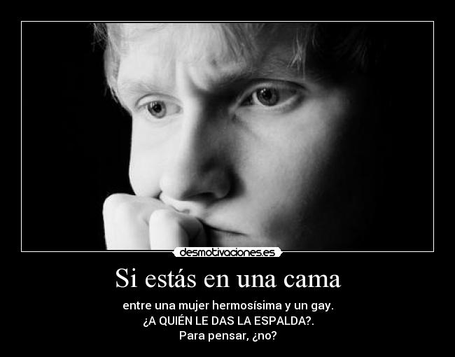 Si estás en una cama - entre una mujer hermosísima y un gay.
¿A QUIÉN LE DAS LA ESPALDA?.
Para pensar, ¿no?