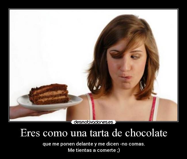 Eres como una tarta de chocolate - que me ponen delante y me dicen -no comas.
Me tientas a comerte ;)