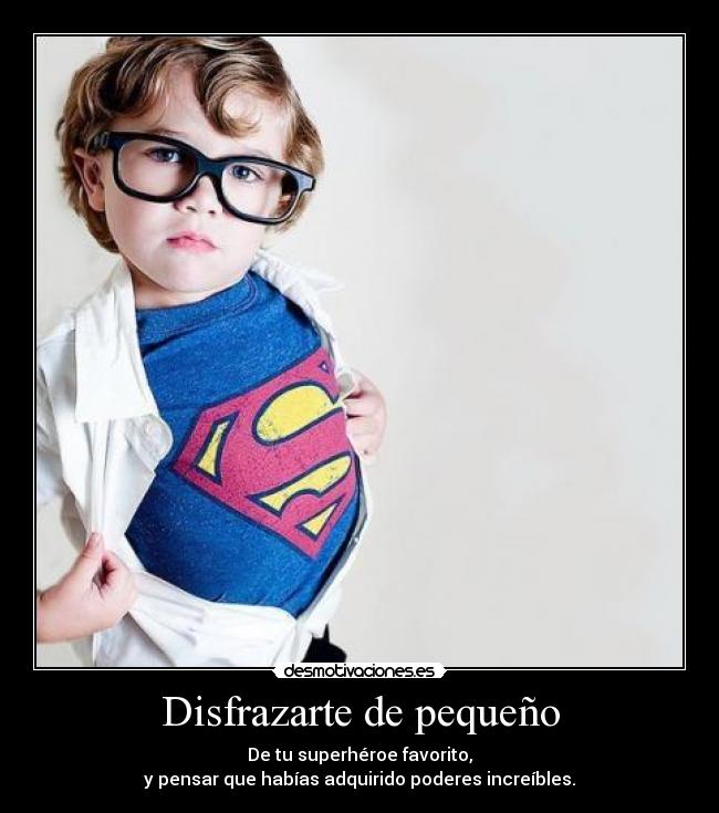 Disfrazarte de pequeño - De tu superhéroe favorito,
y pensar que habías adquirido poderes increíbles.