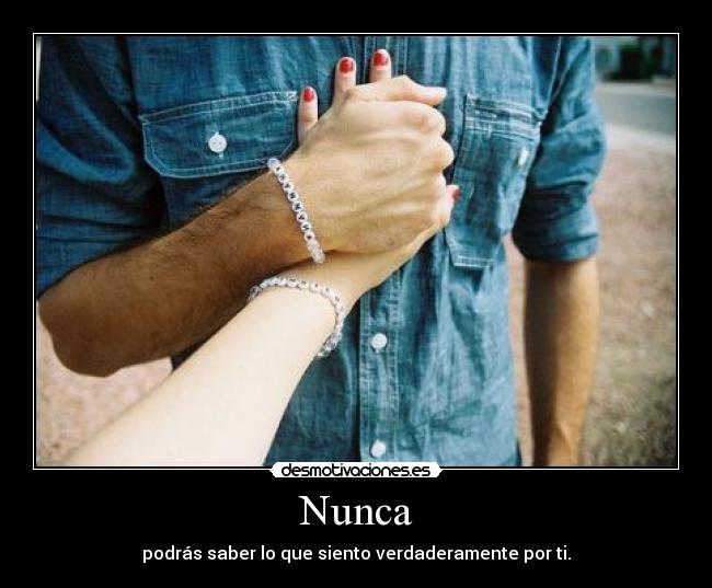 Nunca - podrás saber lo que siento verdaderamente por ti.