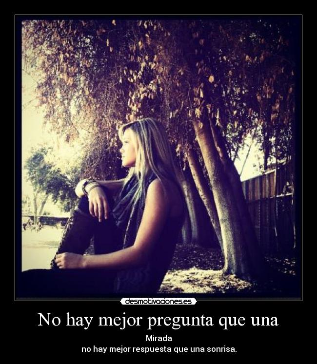 No hay mejor pregunta que una - Mirada
no hay mejor respuesta que una sonrisa.