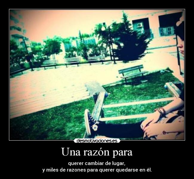Una razón para - querer cambiar de lugar,
y miles de razones para querer quedarse en él.