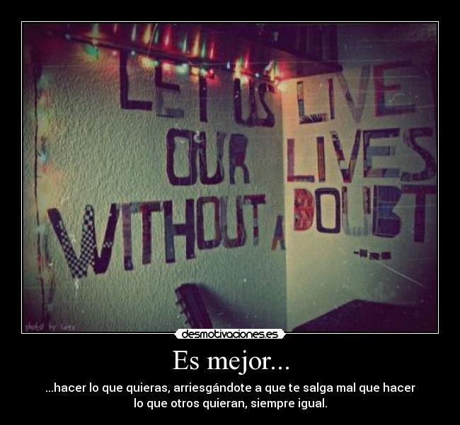 Es mejor... - ...hacer lo que quieras, arriesgándote a que te salga mal que hacer
lo que otros quieran, siempre igual.
