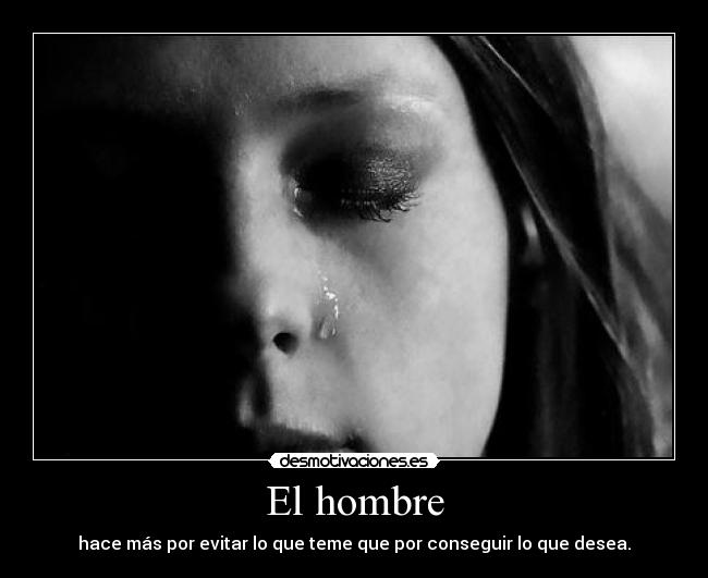 El hombre - hace más por evitar lo que teme que por conseguir lo que desea.