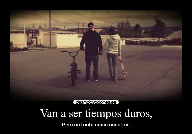 Van a ser tiempos duros, -