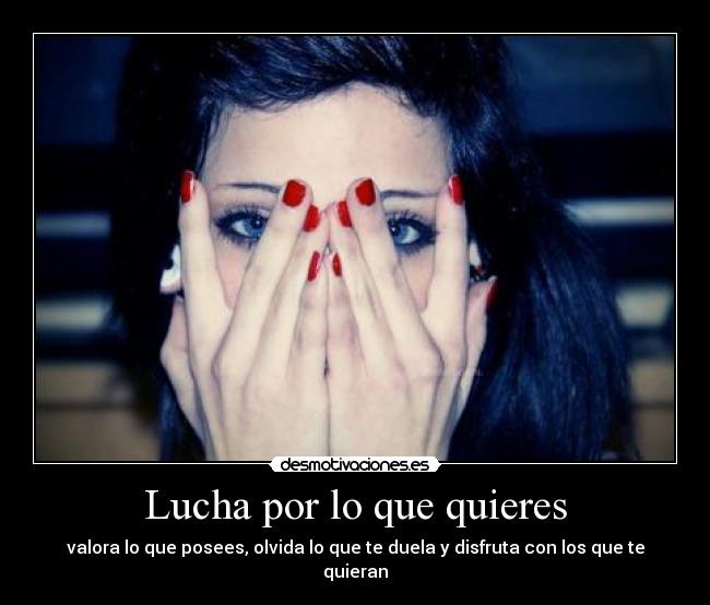 Lucha por lo que quieres - valora lo que posees, olvida lo que te duela y disfruta con los que te quieran